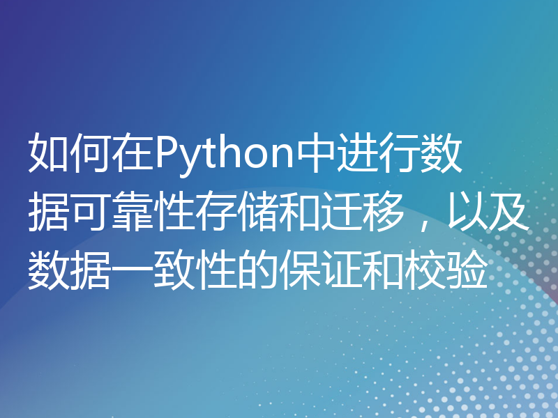 如何在Python中进行数据可靠性存储和迁移，以及数据一致性的保证和校验