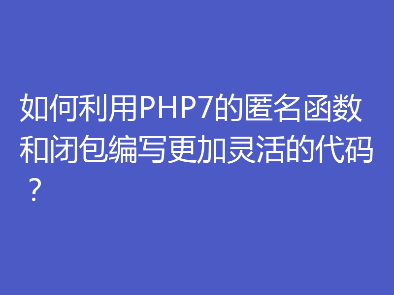 如何利用PHP7的匿名函数和闭包编写更加灵活的代码？