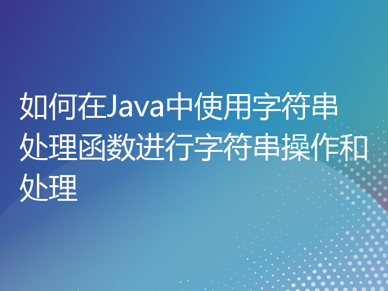 如何在Java中使用字符串处理函数进行字符串操作和处理