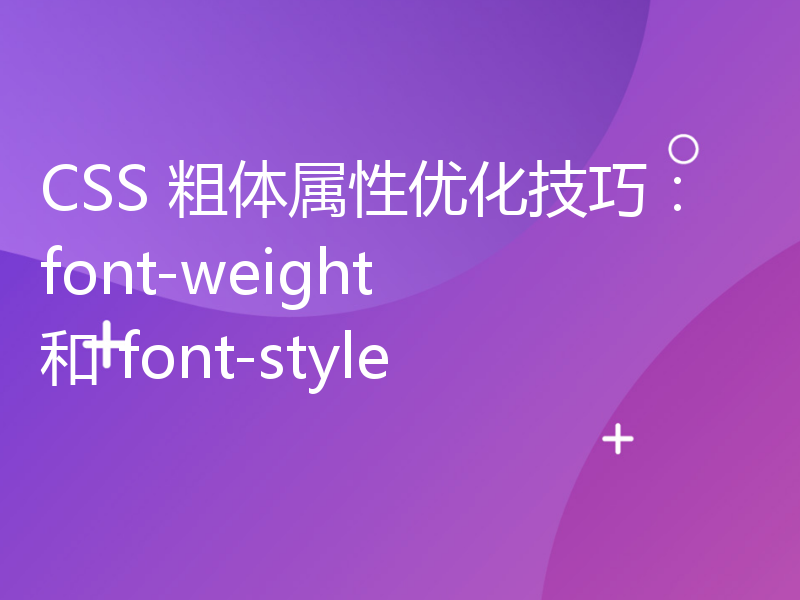 CSS 粗体属性优化技巧：font-weight 和 font-style