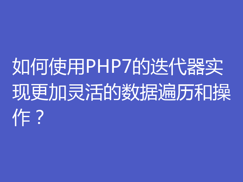 如何使用PHP7的迭代器实现更加灵活的数据遍历和操作？