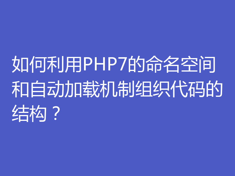 如何利用PHP7的命名空间和自动加载机制组织代码的结构？