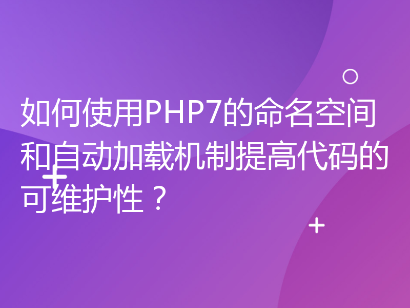 如何使用PHP7的命名空间和自动加载机制提高代码的可维护性？