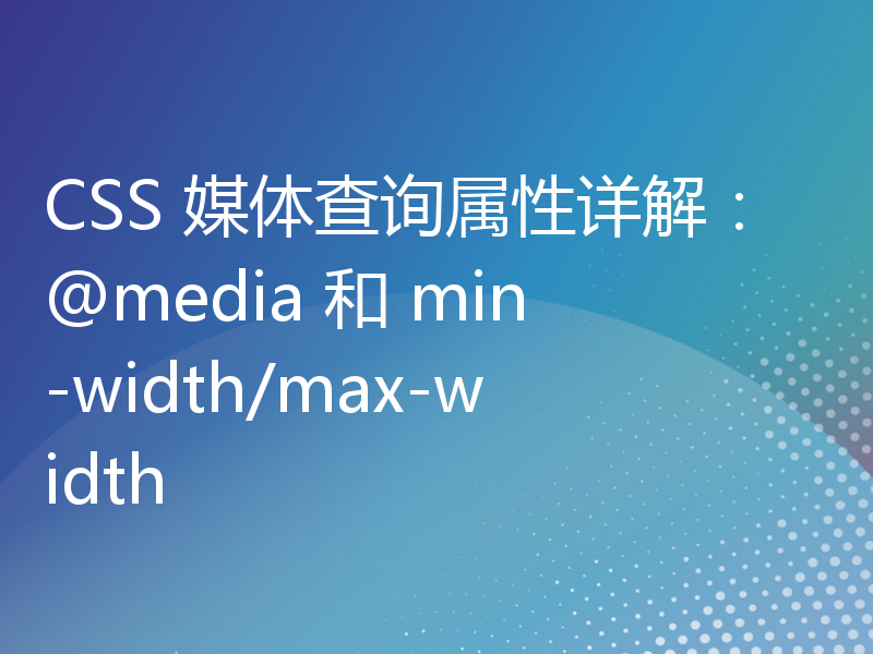 CSS 媒体查询属性详解：@media 和 min-width/max-width