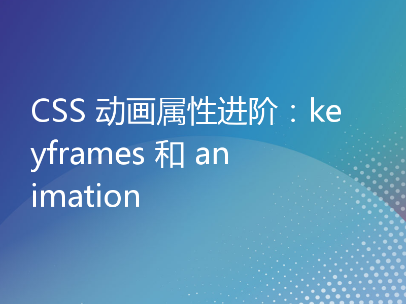 CSS 动画属性进阶：keyframes 和 animation