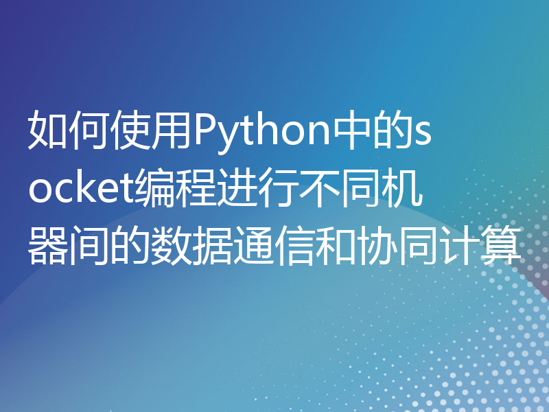 如何使用Python中的socket编程进行不同机器间的数据通信和协同计算