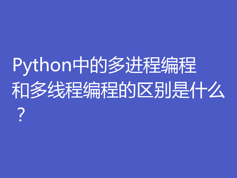 Python中的多进程编程和多线程编程的区别是什么？