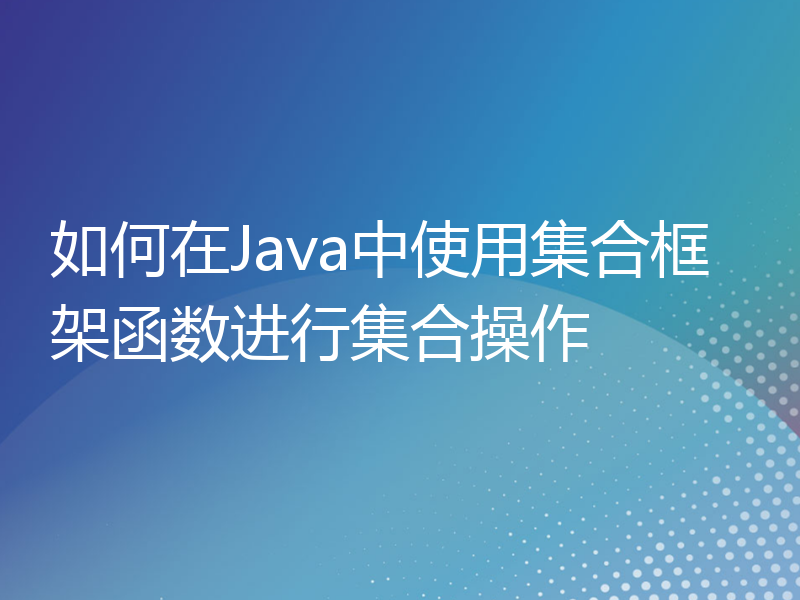 如何在Java中使用集合框架函数进行集合操作