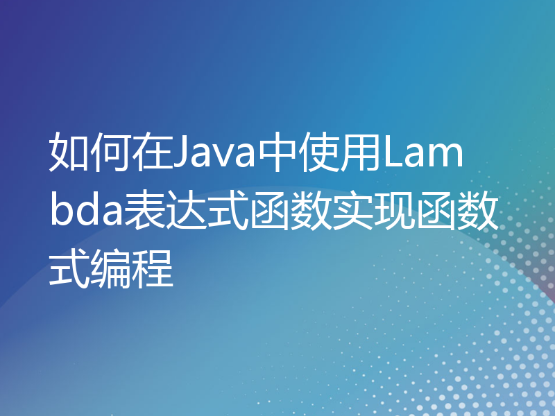 如何在Java中使用Lambda表达式函数实现函数式编程