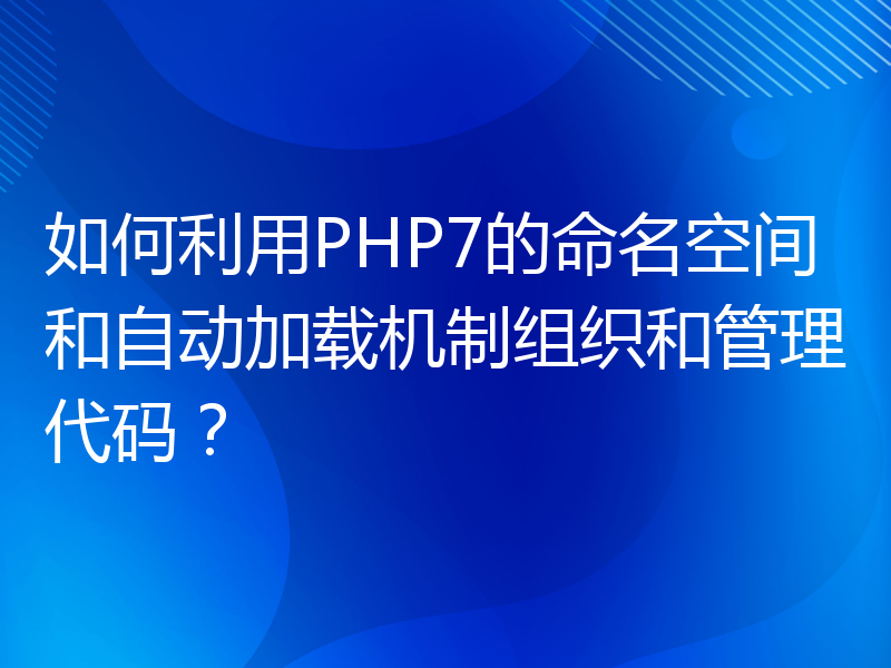 如何利用PHP7的命名空间和自动加载机制组织和管理代码？