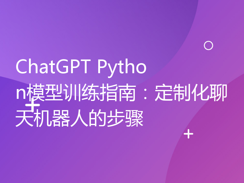 ChatGPT Python模型训练指南：定制化聊天机器人的步骤