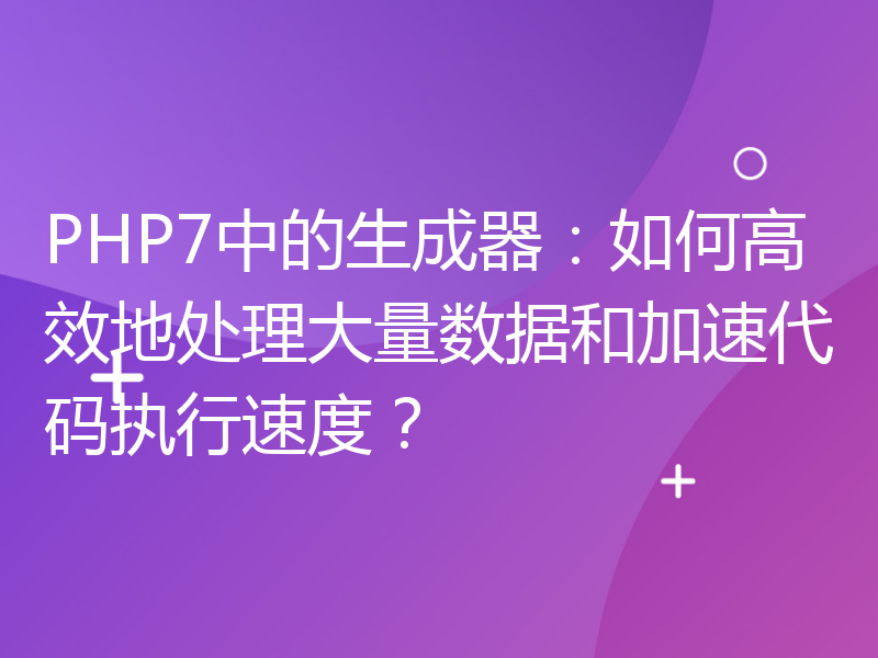 PHP7中的生成器：如何高效地处理大量数据和加速代码执行速度？
