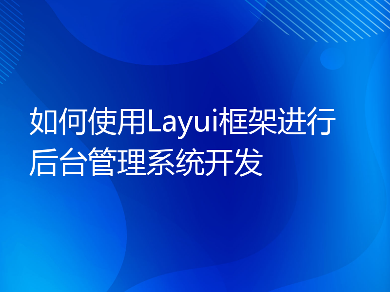 如何使用Layui框架进行后台管理系统开发