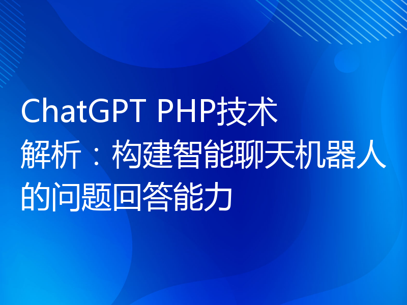 ChatGPT PHP技术解析：构建智能聊天机器人的问题回答能力