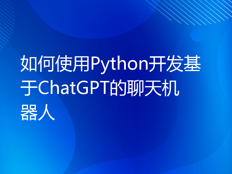 如何使用Python开发基于ChatGPT的聊天机器人