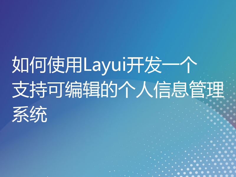 如何使用Layui开发一个支持可编辑的个人信息管理系统