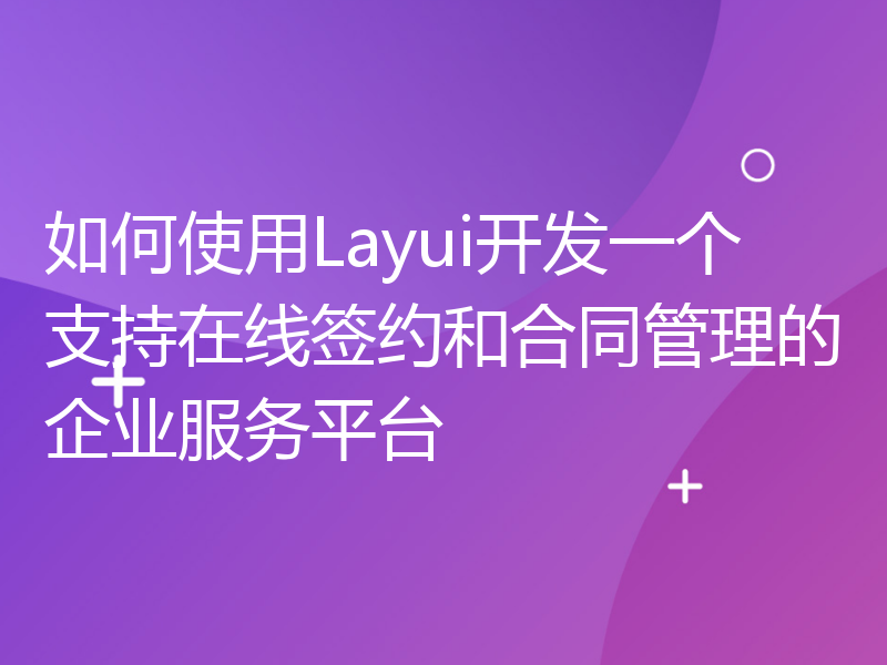 如何使用Layui开发一个支持在线签约和合同管理的企业服务平台