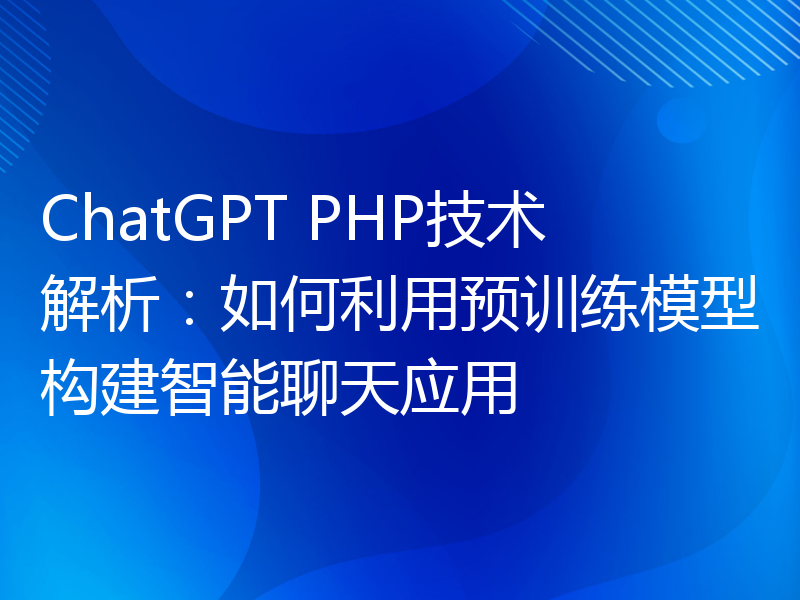 ChatGPT PHP技术解析：如何利用预训练模型构建智能聊天应用