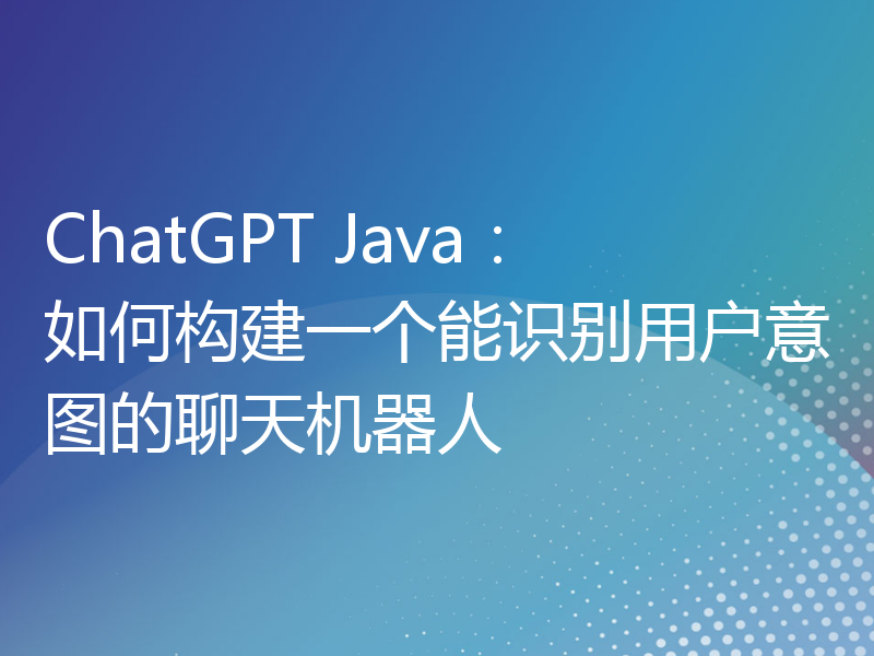 ChatGPT Java：如何构建一个能识别用户意图的聊天机器人