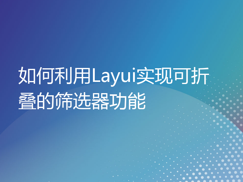 如何利用Layui实现可折叠的筛选器功能