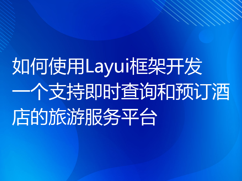 如何使用Layui框架开发一个支持即时查询和预订酒店的旅游服务平台