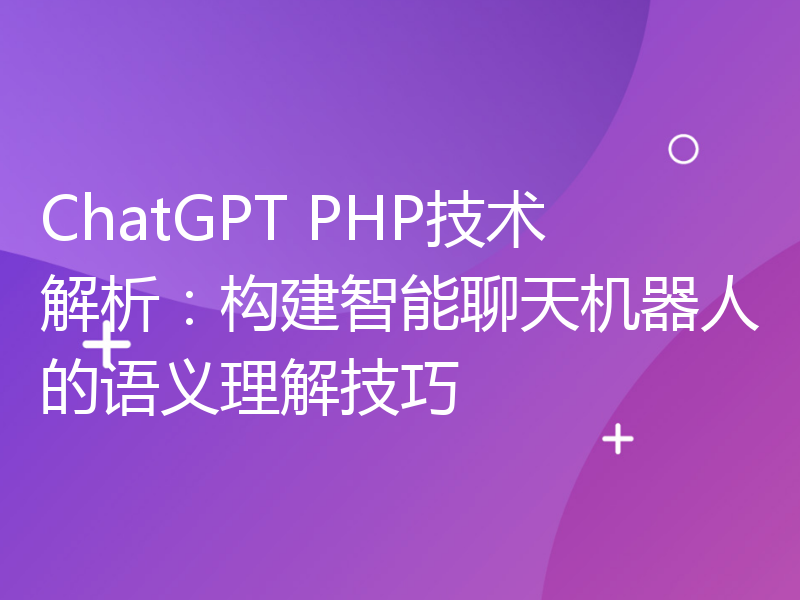 ChatGPT PHP技术解析：构建智能聊天机器人的语义理解技巧