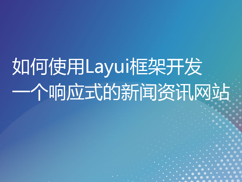 如何使用Layui框架开发一个响应式的新闻资讯网站