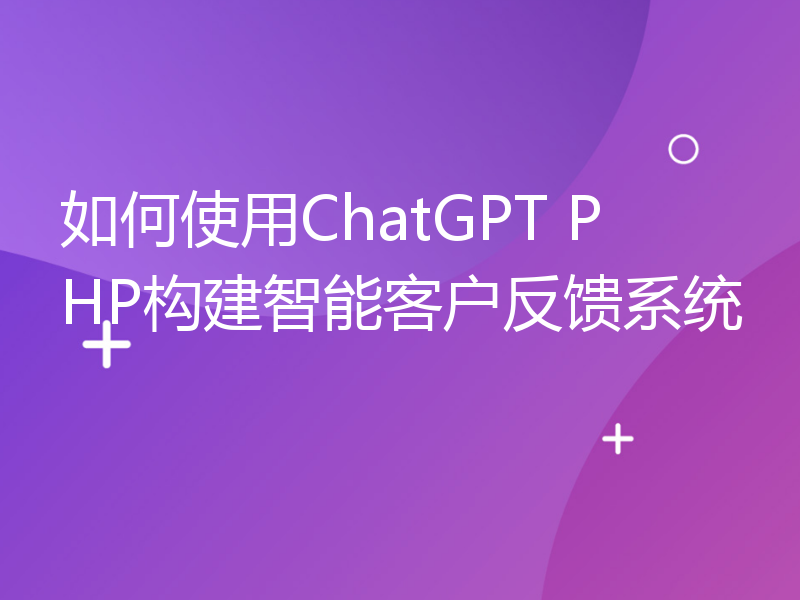 如何使用ChatGPT PHP构建智能客户反馈系统
