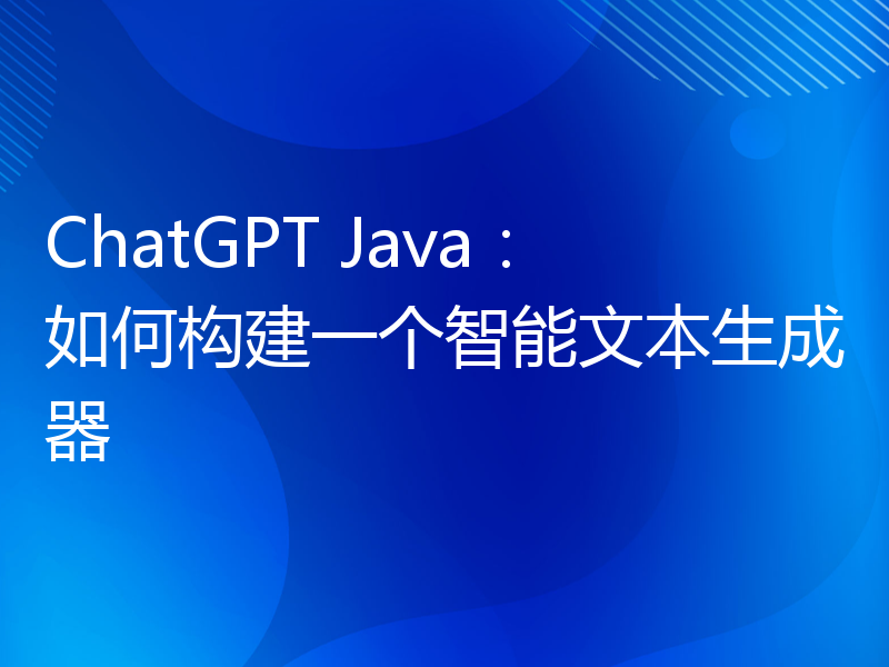 ChatGPT Java：如何构建一个智能文本生成器