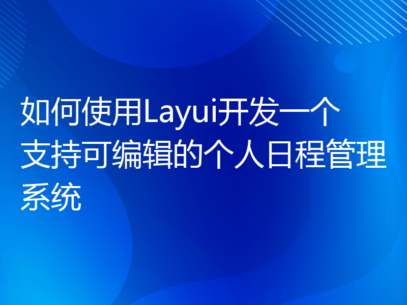 如何使用Layui开发一个支持可编辑的个人日程管理系统