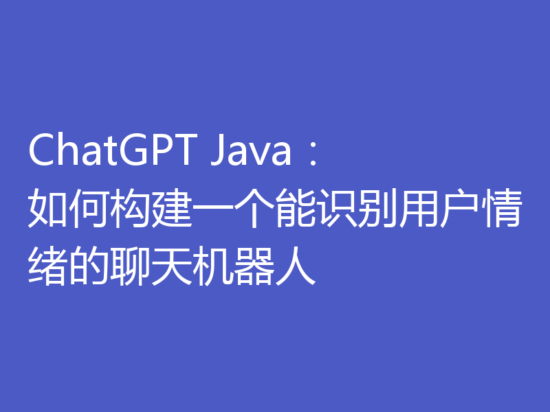 ChatGPT Java：如何构建一个能识别用户情绪的聊天机器人