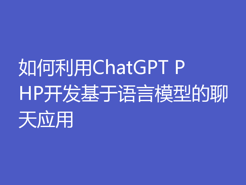 如何利用ChatGPT PHP开发基于语言模型的聊天应用
