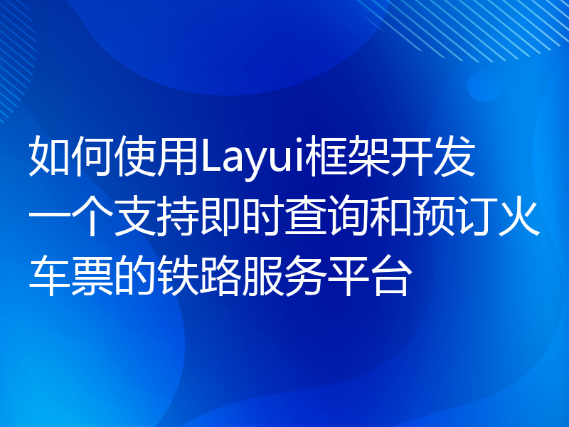 如何使用Layui框架开发一个支持即时查询和预订火车票的铁路服务平台