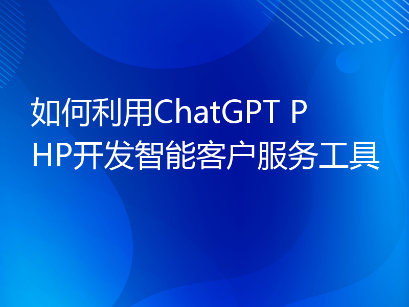 如何利用ChatGPT PHP开发智能客户服务工具