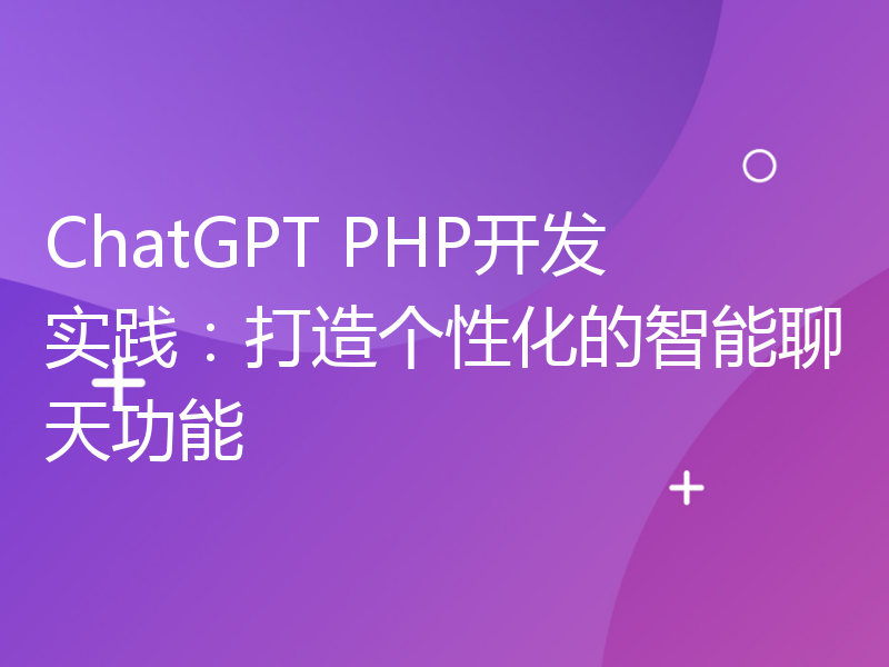 ChatGPT PHP开发实践：打造个性化的智能聊天功能