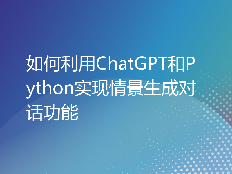 如何利用ChatGPT和Python实现情景生成对话功能
