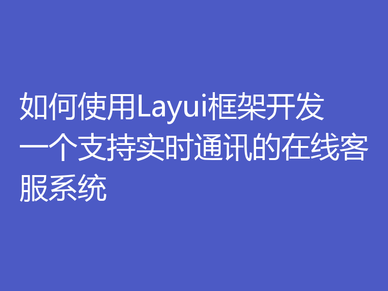 如何使用Layui框架开发一个支持实时通讯的在线客服系统
