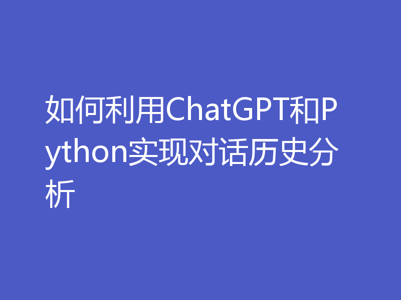 如何利用ChatGPT和Python实现对话历史分析