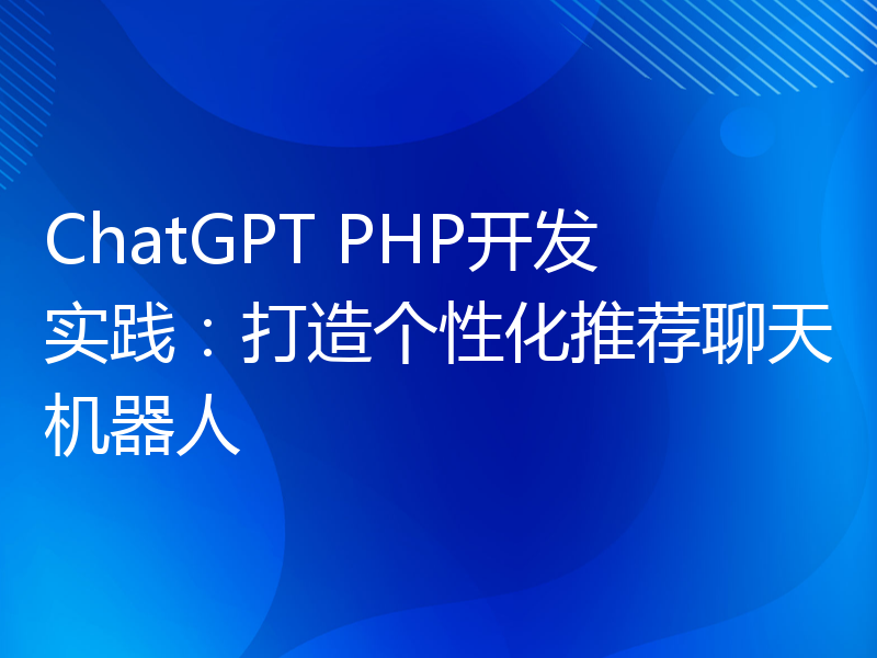 ChatGPT PHP开发实践：打造个性化推荐聊天机器人