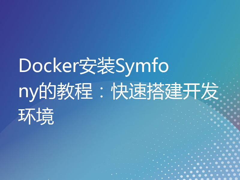 Docker安装Symfony的教程：快速搭建开发环境