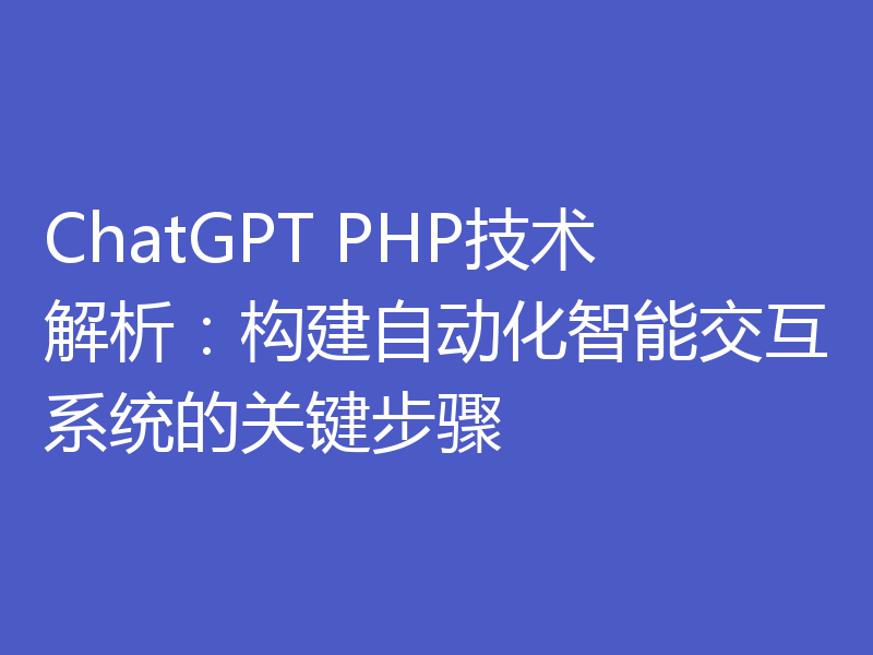 ChatGPT PHP技术解析：构建自动化智能交互系统的关键步骤