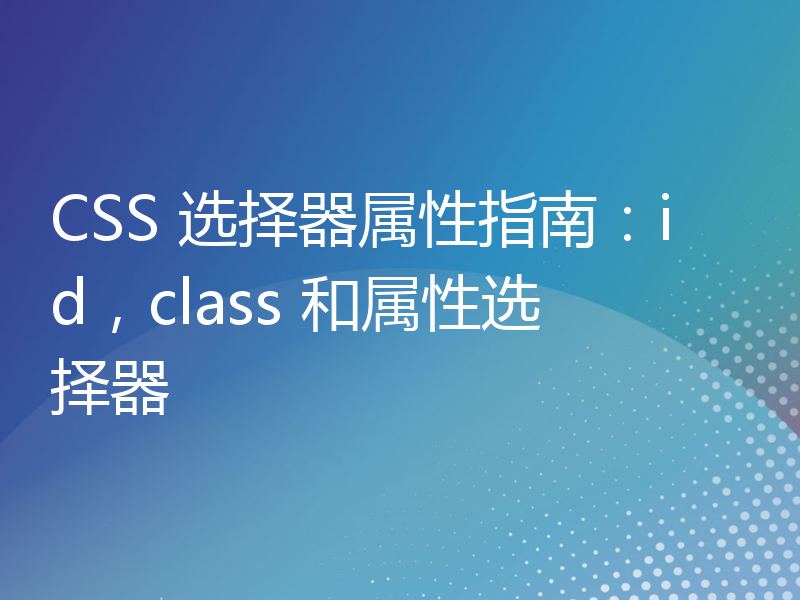 CSS 选择器属性指南：id，class 和属性选择器