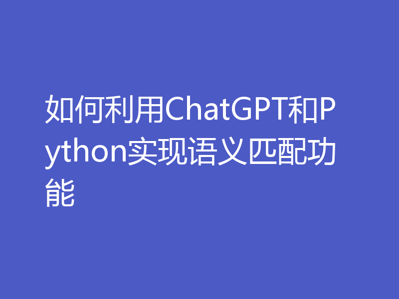 如何利用ChatGPT和Python实现语义匹配功能