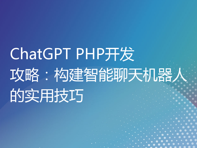 ChatGPT PHP开发攻略：构建智能聊天机器人的实用技巧