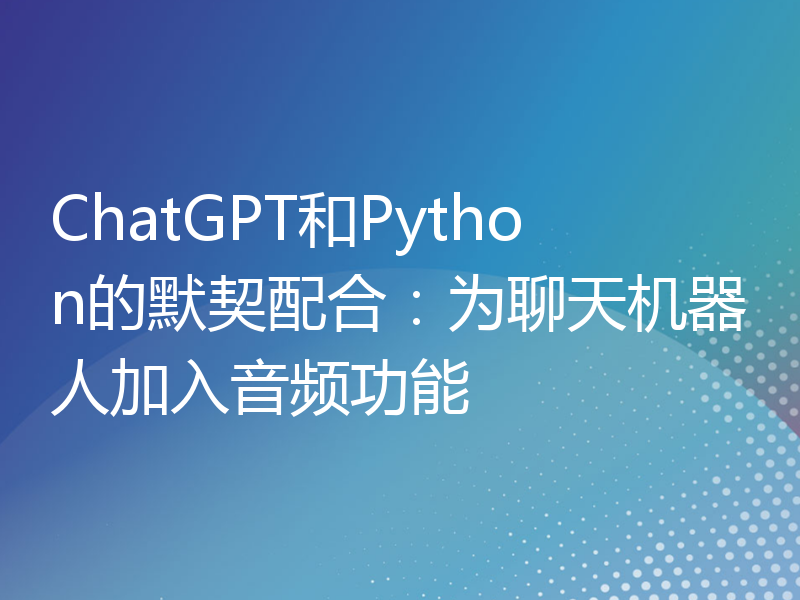 ChatGPT和Python的默契配合：为聊天机器人加入音频功能
