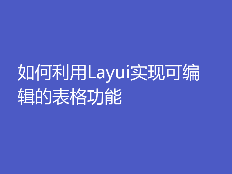 如何利用Layui实现可编辑的表格功能