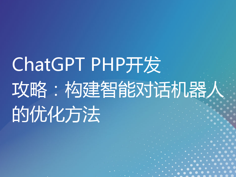 ChatGPT PHP开发攻略：构建智能对话机器人的优化方法