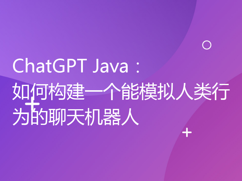 ChatGPT Java：如何构建一个能模拟人类行为的聊天机器人