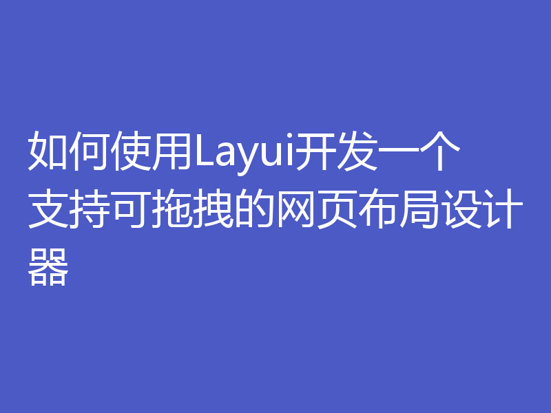 如何使用Layui开发一个支持可拖拽的网页布局设计器