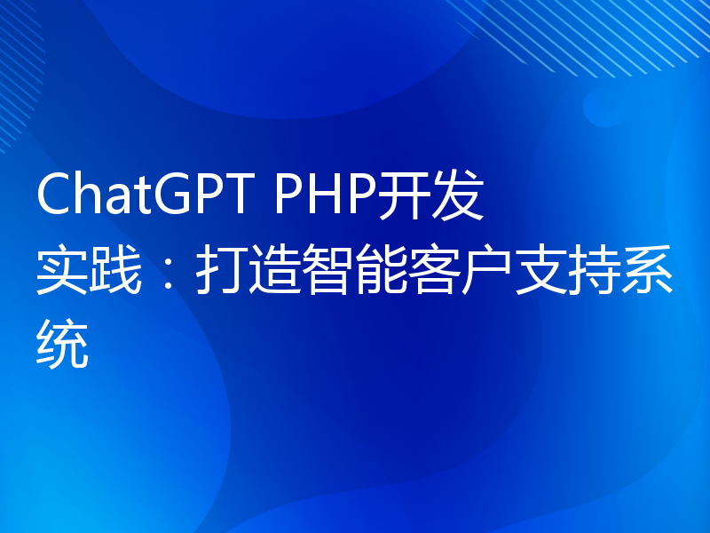 ChatGPT PHP开发实践：打造智能客户支持系统
